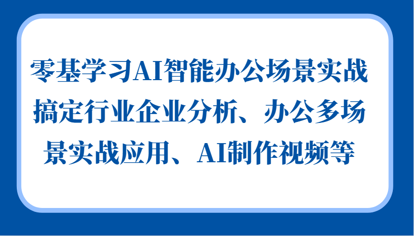 零基学习AI智能办公场景实战,搞定行业企业分析、办公多场景实战应用、AI制作视频等-快赚