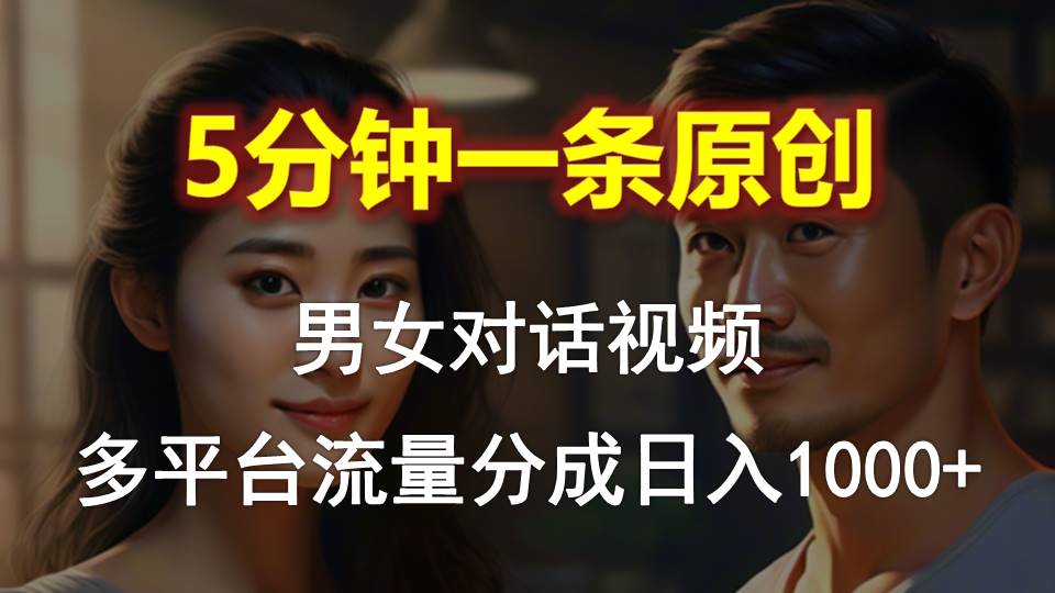 男女对话,5分钟1条原创视频,多平台流量分成,日入1000+-快赚