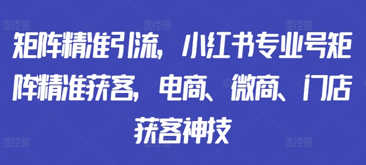 矩阵精准引流,小红书专业号矩阵精准获客,电商、微商、门店获客神技-快赚