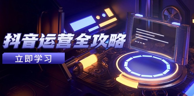 抖音运营全攻略,账号包装养号技巧,情感增粉视频搬运,实现快速变现-快赚