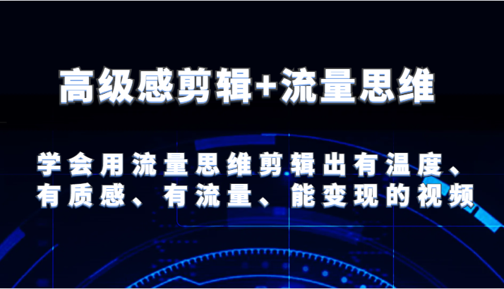 高级感剪辑+流量思维 学会用流量思维剪辑出有温度、有质感、有流量、能变现的视频-快赚