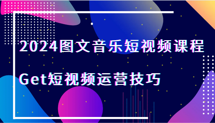 2024图文音乐短视频课程-Get短视频运营技巧-快赚