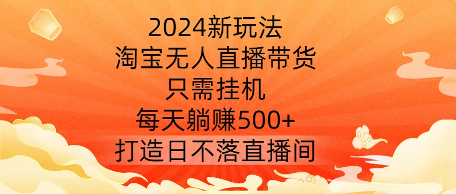 2024新玩法,淘宝无人直播带货,只需挂机,每天躺赚500+ 打造日不落直播间【揭秘】-快赚