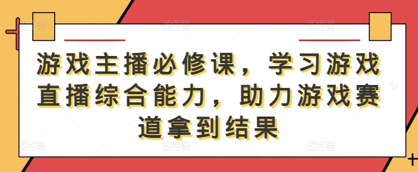 游戏主播必修课,学习游戏直播综合能力,助力游戏赛道拿到结果-快赚