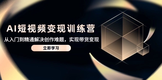 AI短视频变现训练营,从入门到精通解决创作难题,实现带货变现-快赚