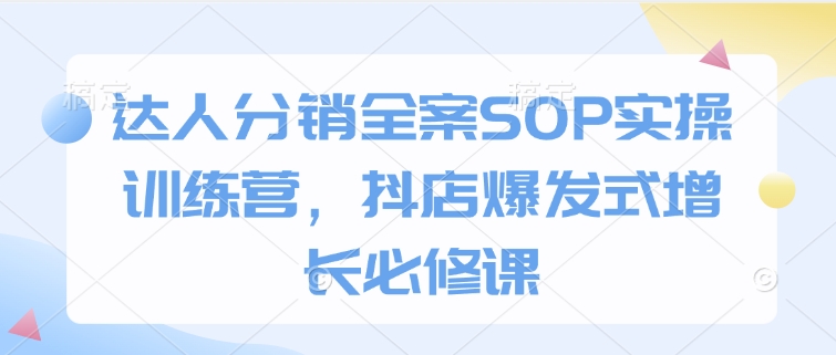 达人分销全案SOP实操训练营,抖店爆发式增长必修课-快赚