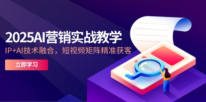 2025AI营销实战教学-5月,IP+AI技术融合,短视频矩阵精准获客-快赚