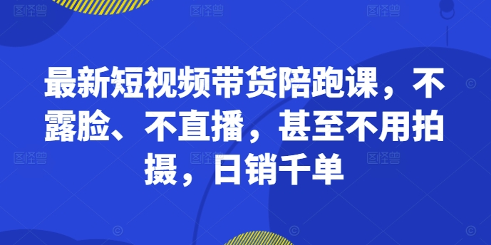 最新短视频带货陪跑课,不露脸、不直播,甚至不用拍摄,日销千单-快赚