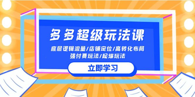 (10011期)2024多多 超级玩法课 流量底层逻辑/店铺定位/高转化布局/强付费/起爆玩法-快赚
