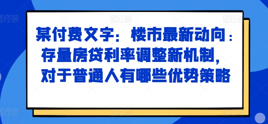 某付费文章：楼市最新动向，存量房贷利率调整新机制，对于普通人有哪些优势策略-快赚