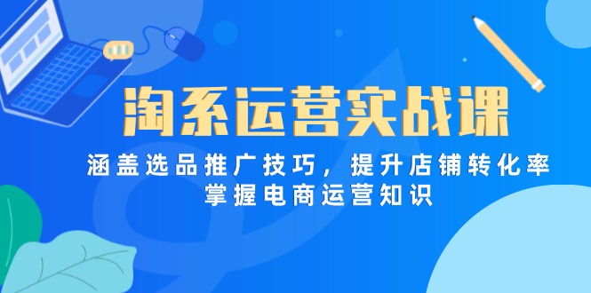 淘系运营实战课,涵盖选品推广技巧,提升店铺转化率,掌握电商运营知识-快赚
