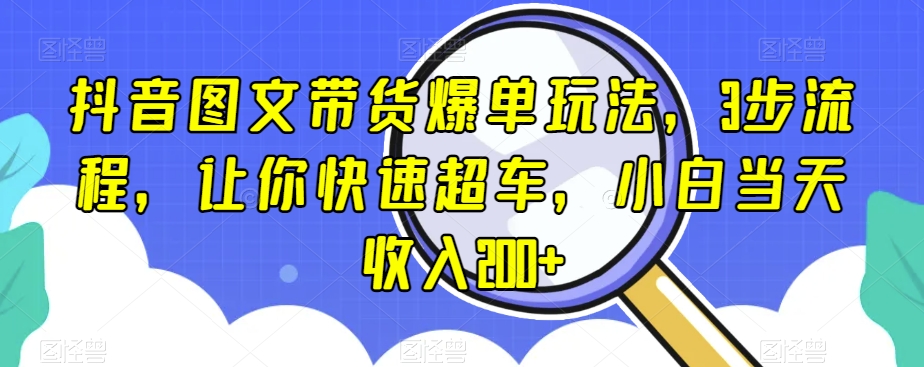 抖音图文带货爆单玩法,3步流程,让你快速超车,小白当天收入200+【揭秘】-快赚