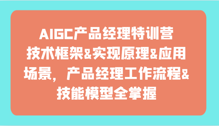 AIGC产品经理特训营-技术框架、实现原理、应用场景、工作流程、技能模型全掌握!-快赚