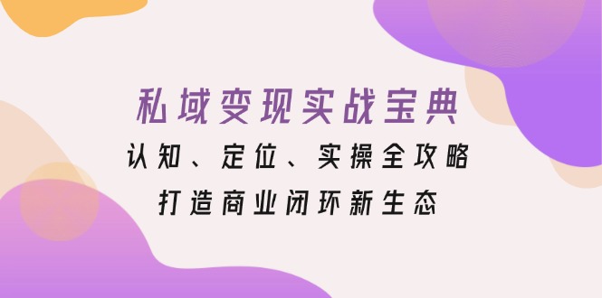 私域变现实战宝典:认知、定位、实操全攻略,打造商业闭环新生态-快赚