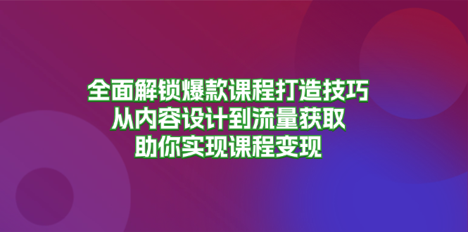 全面解锁爆款课程打造技巧,从内容设计到流量获取,助你实现课程变现-快赚