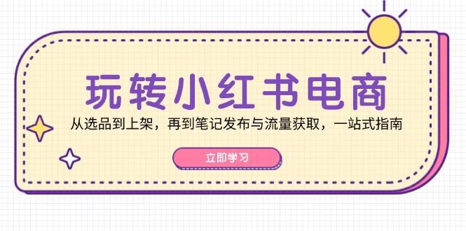 玩转小红书电商：从选品到上架，再到笔记发布与流量获取，一站式指南-快赚