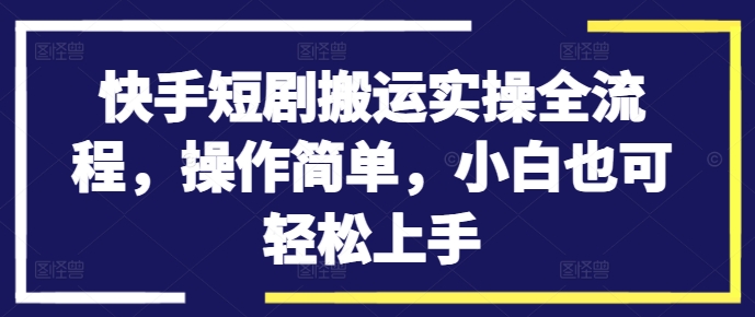 快手短剧搬运实操全流程,操作简单,小白也可轻松上手-快赚
