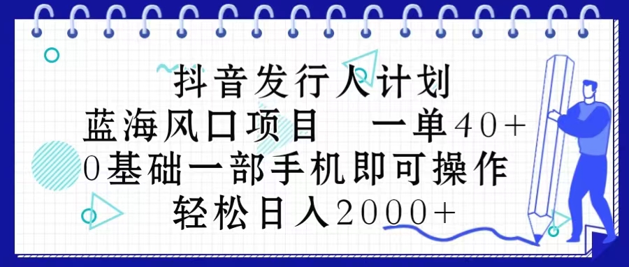 抖音发行人计划，蓝海风口项目 一单40，0基础一部手机即可操作 日入2000＋-快赚