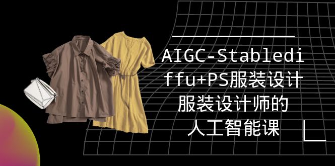(9674期)实战培训班：AIGC-Stablediffu+PS服装设计-服装设计师的人工智能课(16节)-快赚