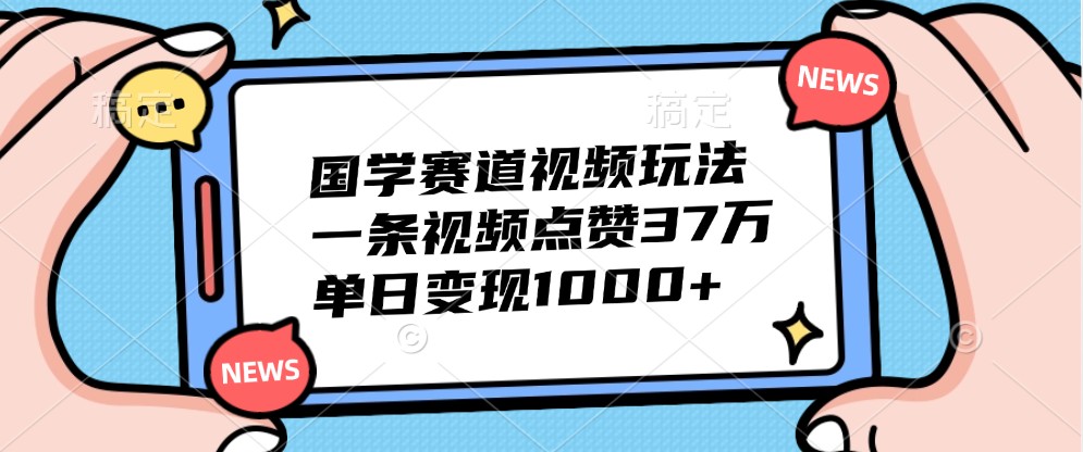 国学赛道视频玩法，一条视频点赞37万，单日变现1000+-快赚