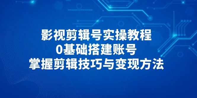 影视剪辑号实操教程,0基础搭建账号,掌握剪辑技巧与变现方法-快赚