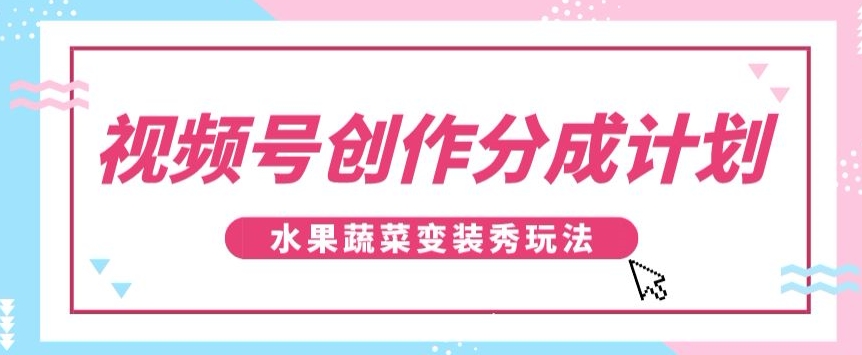 视频号创作分成计划，水果蔬菜变装秀玩法，单日稳定300+【揭秘】-快赚