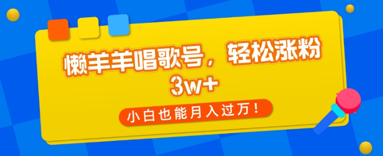 懒羊羊唱歌号,轻松涨粉3w+,小白也能轻松月入过万!-快赚