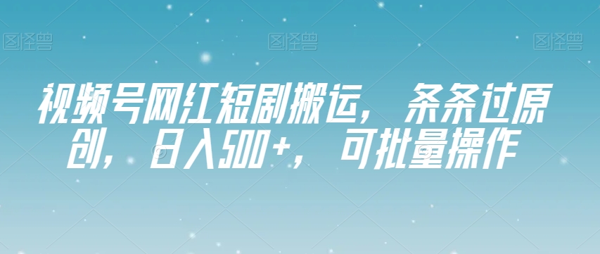 视频号网红短剧搬运,条条过原创,日入500+,可批量操作【揭秘】-快赚