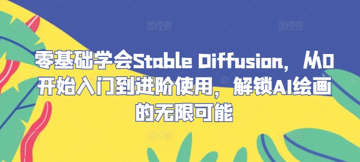 零基础学会Stable Diffusion,从0开始入门到进阶使用,解锁AI绘画的无限可能-快赚