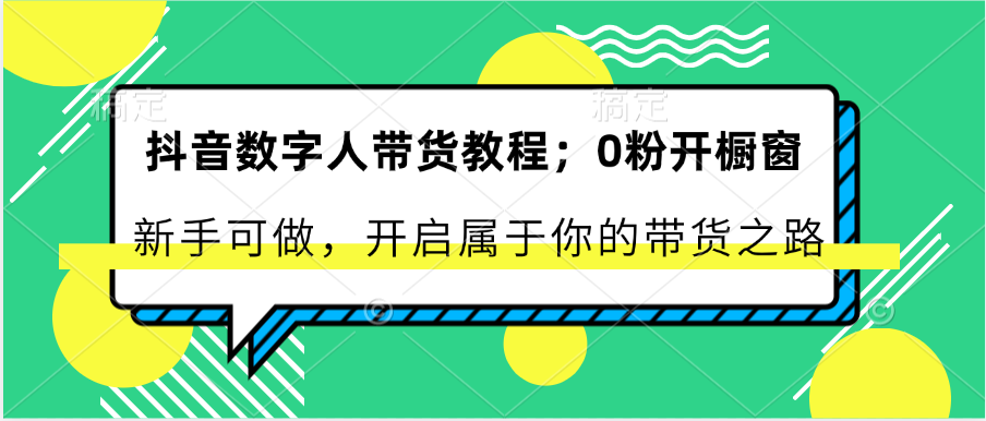 抖音数字人带货教程:0粉开橱窗 新手可做 开启属于你的带货之路-快赚