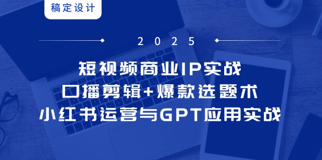 短视频商业IP实战6期:口播剪辑+爆款选题术,小红书运营与GPT应用实战-快赚