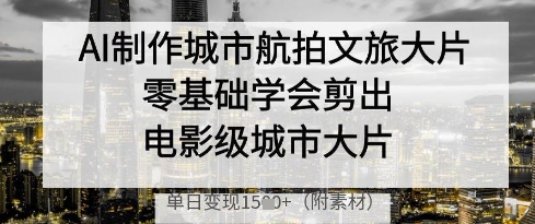 AI制作城市航拍文旅大片,零基础学会剪出电影级城市大片,单日变现多张-快赚