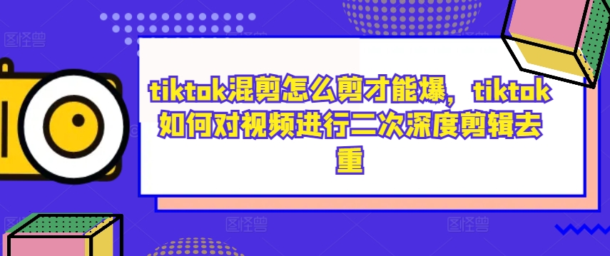 tiktok混剪怎么剪才能爆,tiktok如何对视频进行二次深度剪辑去重-快赚