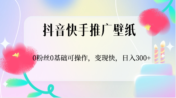 抖音快手推广壁纸，0粉丝0基础可操作，变现快，日入300+-快赚