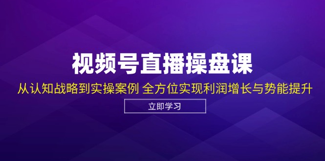视频号直播操盘课,从认知战略到实操案例 全方位实现利润增长与势能提升-快赚