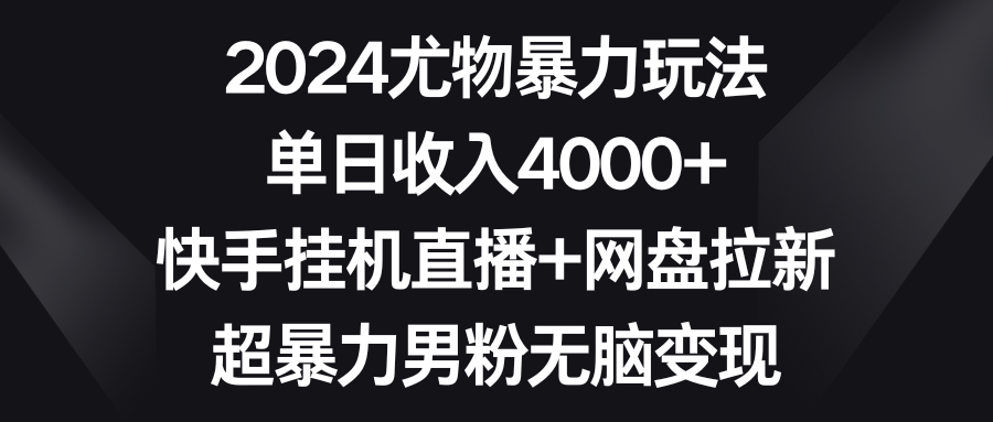 2024尤物暴力玩法 单日收入4000+快手挂机直播+网盘拉新 超暴力男粉无脑变现-快赚