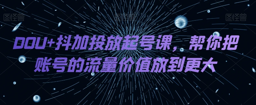 DOU+抖加投放起号课,帮你把账号的流量价值放到更大-快赚