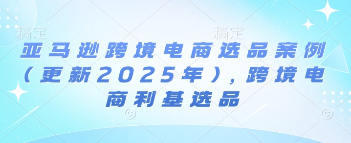 亚马逊跨境电商选品案例(更新2025年4月),跨境电商利基选品-快赚