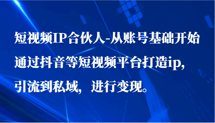 短视频IP合伙人-从账号基础开始通过抖音等短视频平台打造ip,引流到私域,进行变现。-快赚