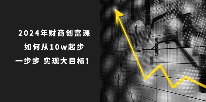 2024年 财商-创富课：如何从10w起步，一步步 实现大目标！-快赚