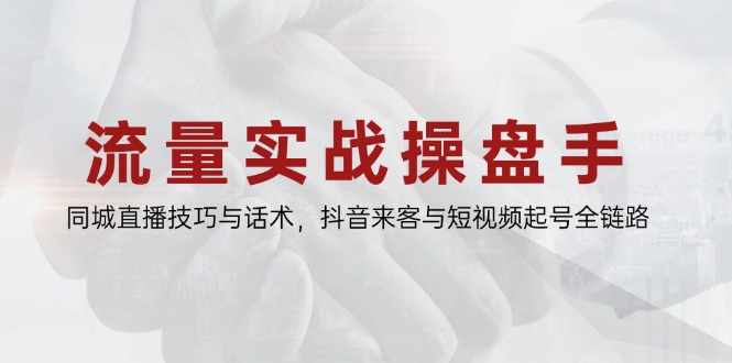 流量实战操盘手,同城直播技巧与话术,抖音来客与短视频起号全链路-快赚
