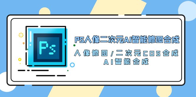 PS人像二次元AI智能修图 合成 人像修图/二次元 COS合成/AI 智能合成/100节-快赚