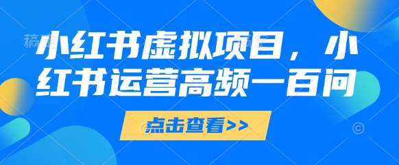 小红书虚拟项目，小红书运营高频一百问【文档】-快赚