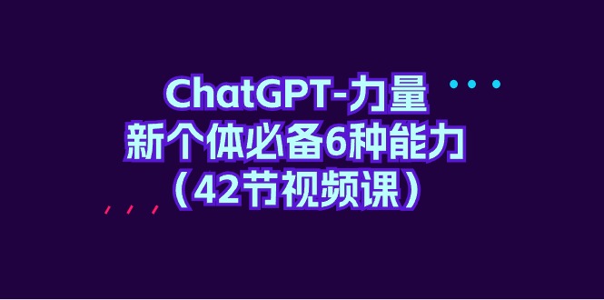 (9684期)ChatGPT-力量 新个体必备6种能力(42节视频课)-快赚