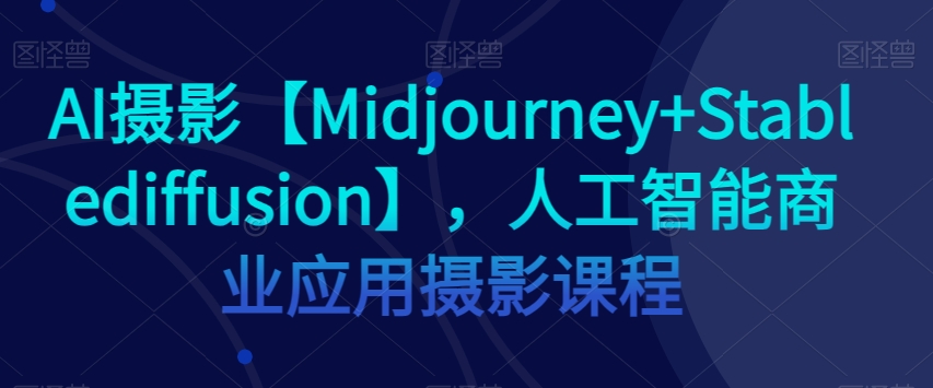 AI摄影【Midjourney+Stablediffusion】,人工智能商业应用摄影课程-快赚