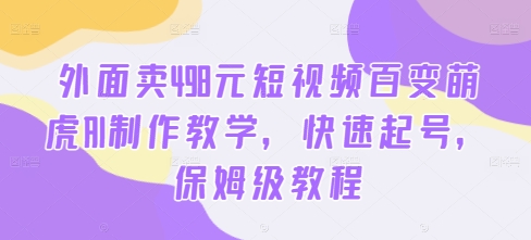 外面卖498元短视频百变萌虎AI制作教学,快速起号,保姆级教程-快赚