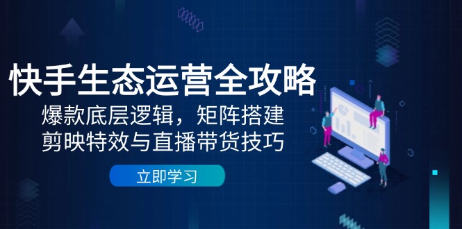 快手生态运营全攻略:爆款底层逻辑,矩阵搭建,剪映特效与直播带货技巧-快赚