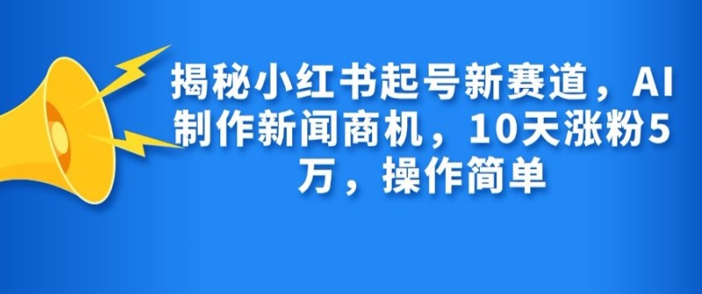 揭秘小红书起号新赛道,AI制作新闻商机,10天涨粉1万,操作简单-快赚