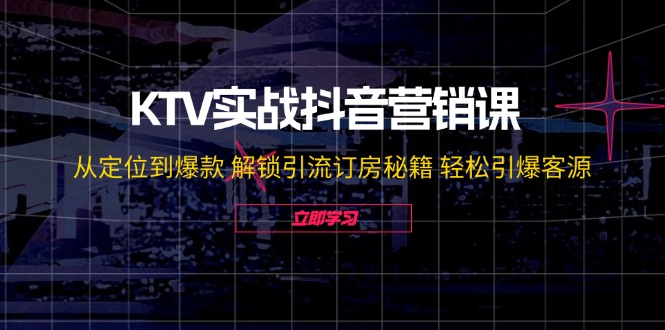 KTV实战抖音营销课:从定位到爆款 解锁引流订房秘籍 轻松引爆客源-无水印-快赚
