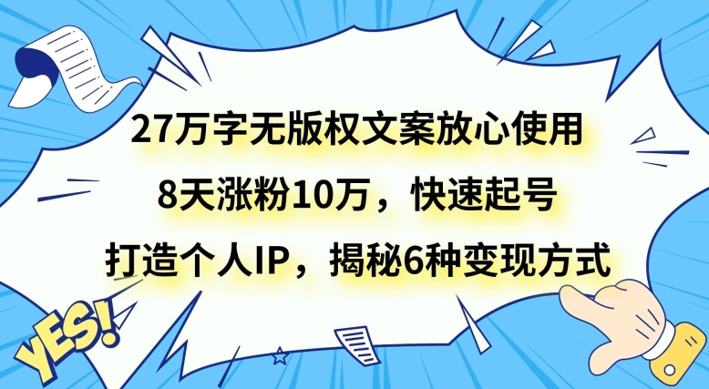 27万字无版权文案放心使用,8天涨粉10万,快速起号,打造个人IP,揭秘6种变现方式-快赚